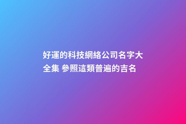 好運的科技網絡公司名字大全集 參照這類普遍的吉名-第1張-公司起名-玄機派